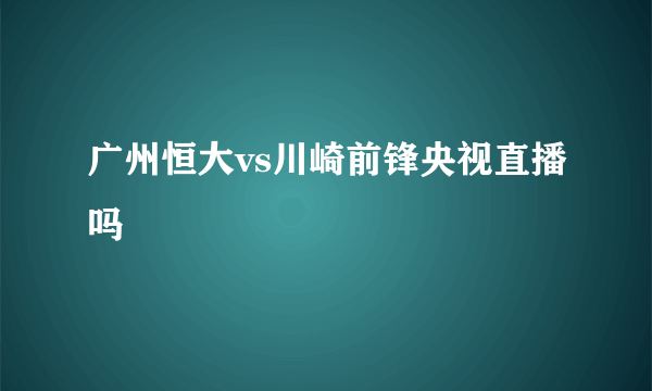 广州恒大vs川崎前锋央视直播吗